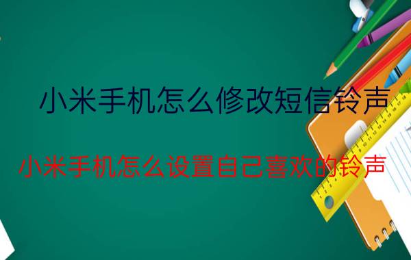 小米手机怎么修改短信铃声 小米手机怎么设置自己喜欢的铃声？